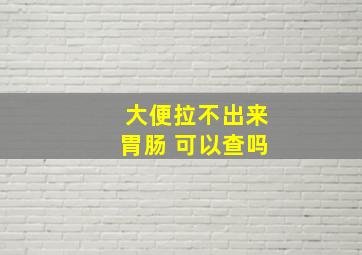 大便拉不出来胃肠 可以查吗